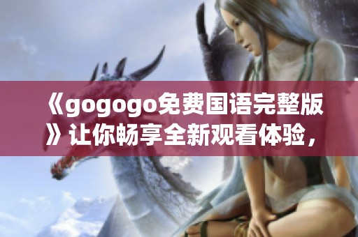 《gogogo免费国语完整版》让你畅享全新观看体验，期待你的参与与分享！
