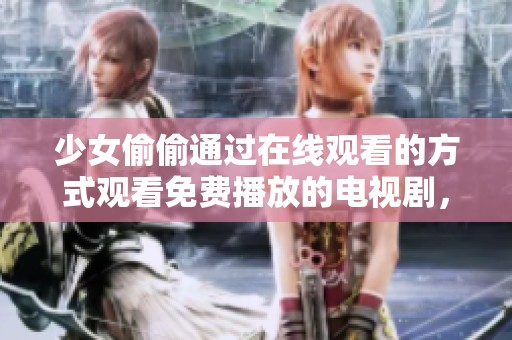 少女偷偷通过在线观看的方式观看免费播放的电视剧，感受剧情的精彩与吸引力
