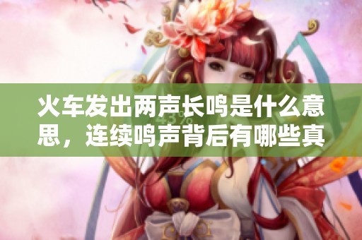 火车发出两声长鸣是什么意思，连续鸣声背后有哪些真实含义呢