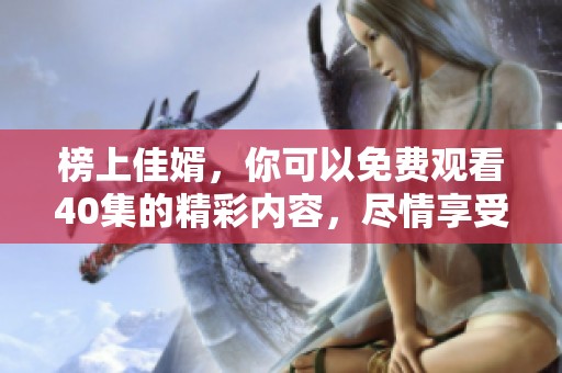 榜上佳婿，你可以免费观看40集的精彩内容，尽情享受吧！