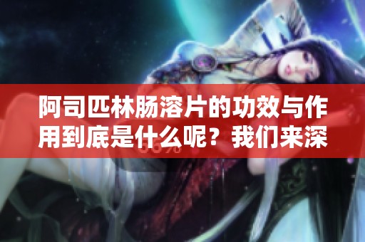 阿司匹林肠溶片的功效与作用到底是什么呢？我们来深入了解一下。