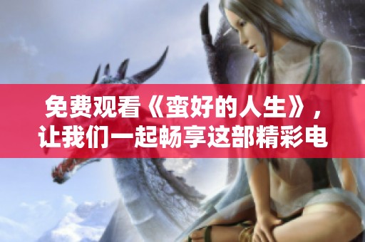 免费观看《蛮好的人生》，让我们一起畅享这部精彩电视剧！