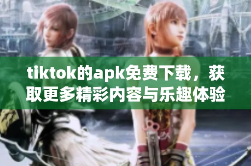 tiktok的apk免费下载，获取更多精彩内容与乐趣体验