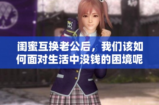 闺蜜互换老公后，我们该如何面对生活中没钱的困境呢？