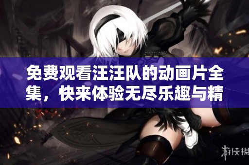 免费观看汪汪队的动画片全集，快来体验无尽乐趣与精彩冒险吧！