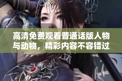 高清免费观看普通话版人物与动物，精彩内容不容错过！