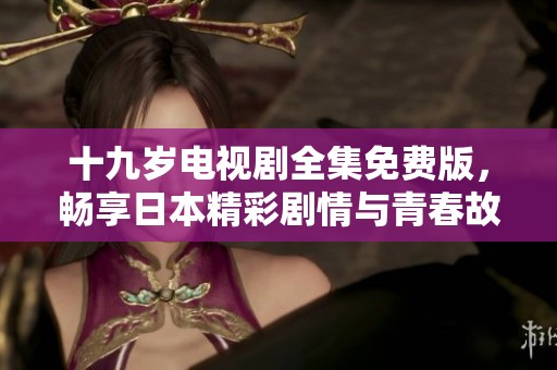 十九岁电视剧全集免费版，畅享日本精彩剧情与青春故事