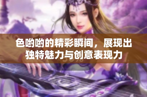 色哟哟的精彩瞬间，展现出独特魅力与创意表现力