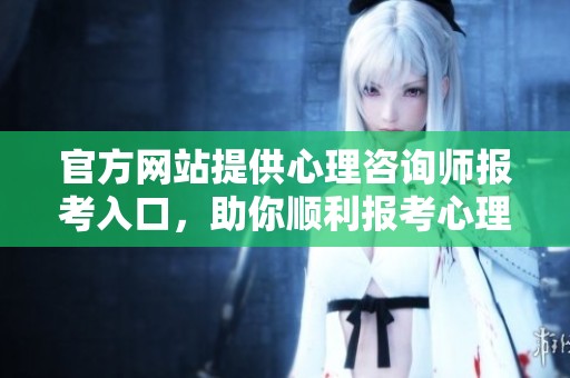官方网站提供心理咨询师报考入口，助你顺利报考心理咨询师资格考试