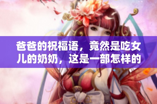 爸爸的祝福语，竟然是吃女儿的奶奶，这是一部怎样的电视剧呢