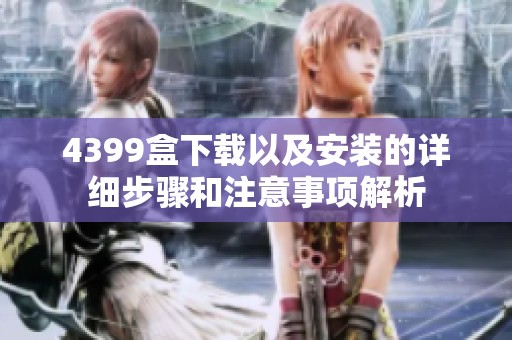 4399盒下载以及安装的详细步骤和注意事项解析