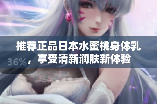 推荐正品日本水蜜桃身体乳，享受清新润肤新体验