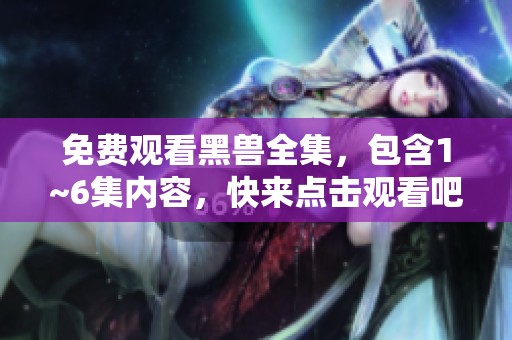 免费观看黑兽全集，包含1~6集内容，快来点击观看吧