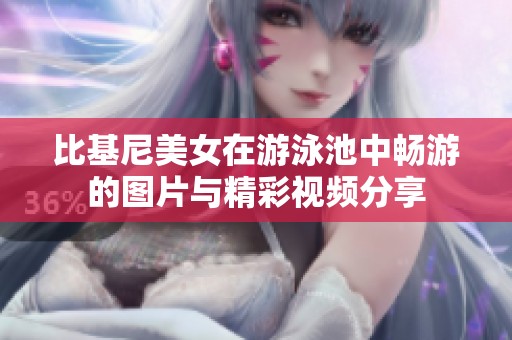 比基尼美女在游泳池中畅游的图片与精彩视频分享