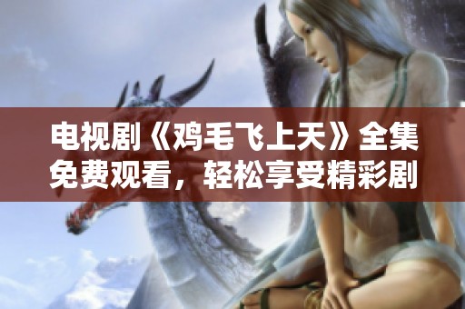 电视剧《鸡毛飞上天》全集免费观看，轻松享受精彩剧情与情感故事！