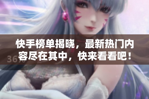 快手榜单揭晓，最新热门内容尽在其中，快来看看吧！