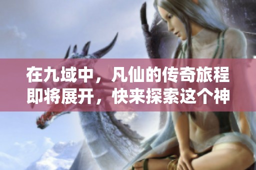 在九域中，凡仙的传奇旅程即将展开，快来探索这个神秘世界吧！