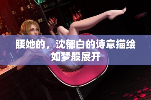 腰她的，沈郁白的诗意描绘如梦般展开