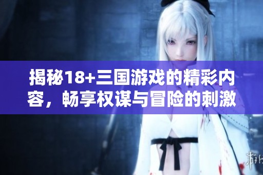 揭秘18+三国游戏的精彩内容，畅享权谋与冒险的刺激体验