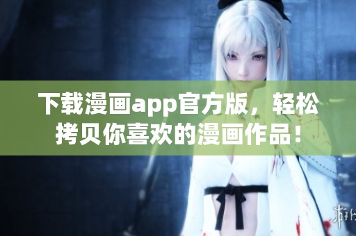下载漫画app官方版，轻松拷贝你喜欢的漫画作品！