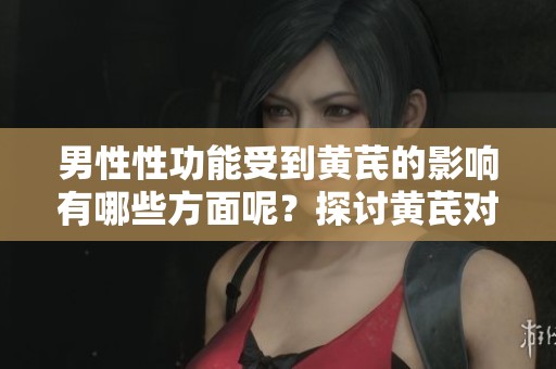 男性性功能受到黄芪的影响有哪些方面呢？探讨黄芪对男性性功能的好处。