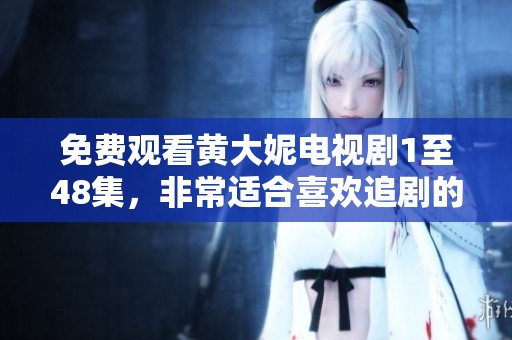 免费观看黄大妮电视剧1至48集，非常适合喜欢追剧的朋友们！