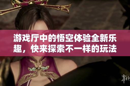 游戏厅中的悟空体验全新乐趣，快来探索不一样的玩法和精彩活动！