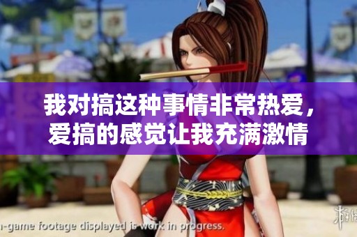 我对搞这种事情非常热爱，爱搞的感觉让我充满激情