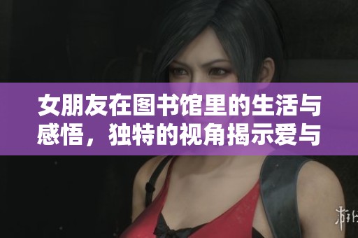 女朋友在图书馆里的生活与感悟，独特的视角揭示爱与学习的交织