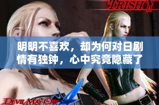 明明不喜欢，却为何对日剧情有独钟，心中究竟隐藏了什么秘密呢