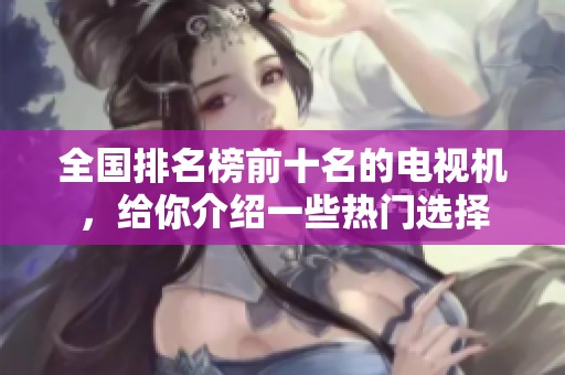 全国排名榜前十名的电视机，给你介绍一些热门选择