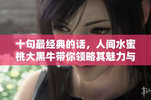 十句最经典的话，人间水蜜桃大黑牛带你领略其魅力与风采