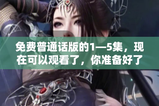 免费普通话版的1—5集，现在可以观看了，你准备好了吗？