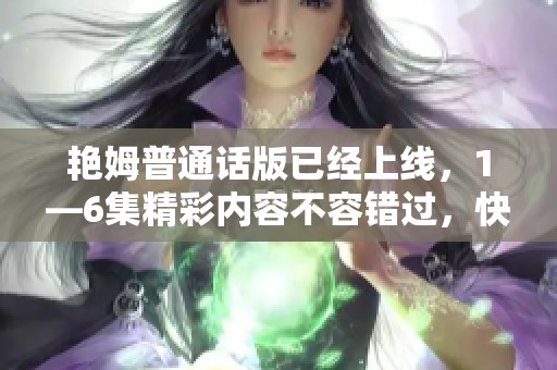 艳姆普通话版已经上线，1—6集精彩内容不容错过，快来观看吧！