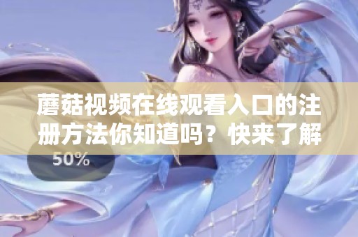 蘑菇视频在线观看入口的注册方法你知道吗？快来了解如何注册吧！