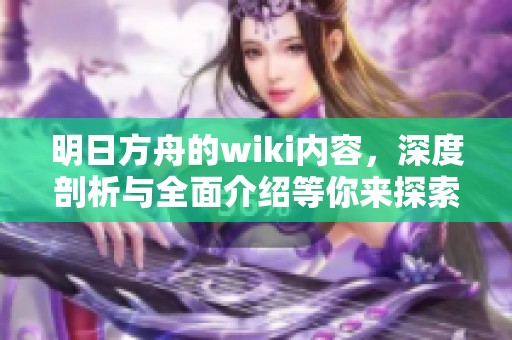 明日方舟的wiki内容，深度剖析与全面介绍等你来探索