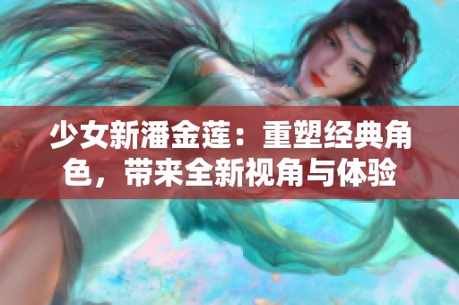 少女新潘金莲：重塑经典角色，带来全新视角与体验