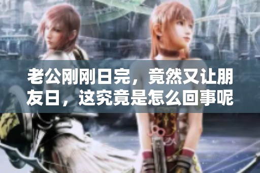 老公刚刚日完，竟然又让朋友日，这究竟是怎么回事呢