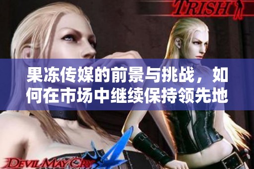 果冻传媒的前景与挑战，如何在市场中继续保持领先地位