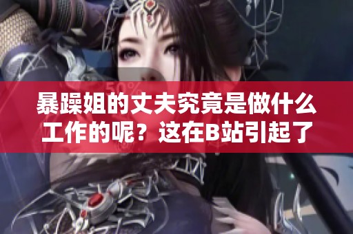 暴躁姐的丈夫究竟是做什么工作的呢？这在B站引起了热议和讨论。