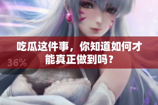 吃瓜这件事，你知道如何才能真正做到吗？