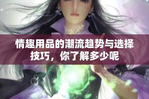 情趣用品的潮流趋势与选择技巧，你了解多少呢
