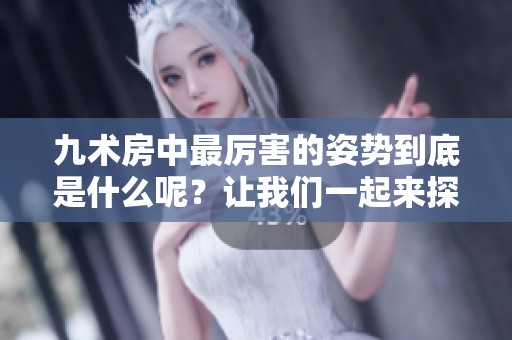 九术房中最厉害的姿势到底是什么呢？让我们一起来探讨一下吧！