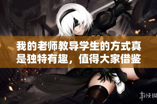 我的老师教导学生的方式真是独特有趣，值得大家借鉴学习