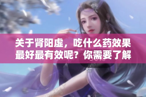 关于肾阳虚，吃什么药效果最好最有效呢？你需要了解这些药物选择