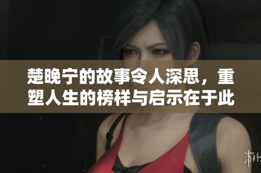楚晚宁的故事令人深思，重塑人生的榜样与启示在于此