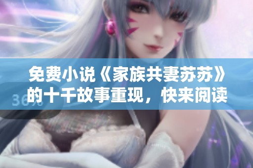 免费小说《家族共妻苏苏》的十千故事重现，快来阅读精彩情节吧