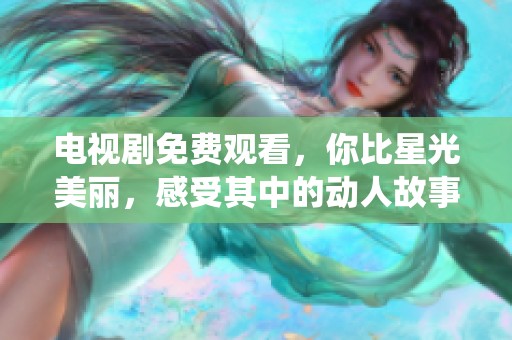 电视剧免费观看，你比星光美丽，感受其中的动人故事与精彩演绎