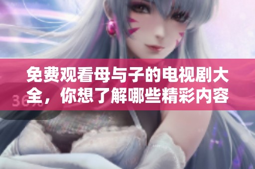 免费观看母与子的电视剧大全，你想了解哪些精彩内容呢