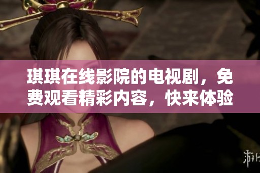 琪琪在线影院的电视剧，免费观看精彩内容，快来体验吧！